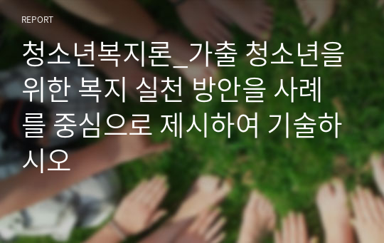 청소년복지론_가출 청소년을 위한 복지 실천 방안을 사례를 중심으로 제시하여 기술하시오