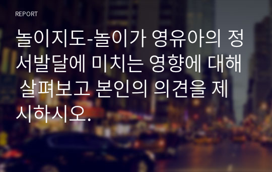 놀이지도-놀이가 영유아의 정서발달에 미치는 영향에 대해 살펴보고 본인의 의견을 제시하시오.