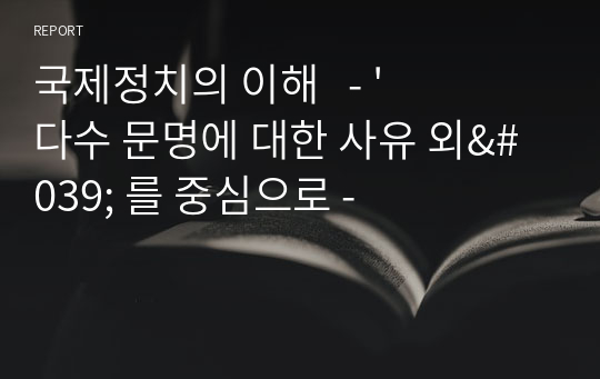 국제정치의 이해   - &#039;다수 문명에 대한 사유 외&#039; 를 중심으로 -