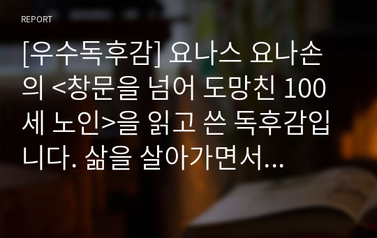 [우수독후감] 요나스 요나손의 &lt;창문을 넘어 도망친 100세 노인&gt;을 읽고 쓴 독후감입니다. 삶을 살아가면서 경험과 낙천적이고 긍정적인 사고방식이 인생에서 얼마나 큰 도움을 주는지 서술한 명작입니다.