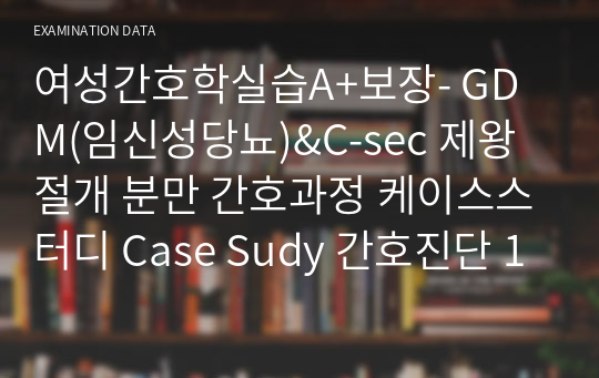 여성간호학실습A+보장- GDM(임신성당뇨)&amp;C-sec 제왕절개 분만 간호과정 케이스스터디 Case Sudy 간호진단 1개 사정자료 많음, 중재많음, 내용 많음