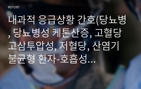 내과적 응급상황 간호(당뇨병, 당뇨병성 케톤산증, 고혈당 고삼투압성, 저혈당, 산염기 불균형 환자-호흡성 대사성 알칼리증 산증의 관리)