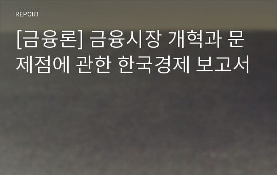 [금융론] 금융시장 개혁과 문제점에 관한 한국경제 보고서