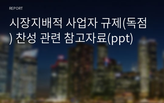 시장지배적 사업자 규제(독점) 찬성 관련 참고자료(ppt)