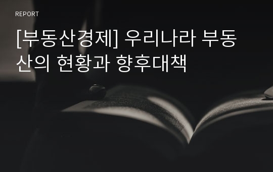 [부동산경제] 우리나라 부동산의 현황과 향후대책