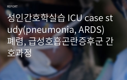 성인간호학실습 ICU case study(pneumonia, ARDS) 폐렴, 급성호흡곤란증후군 간호과정