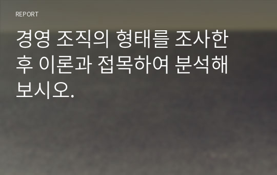 경영 조직의 형태를 조사한 후 이론과 접목하여 분석해 보시오.