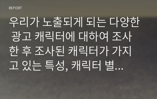 우리가 노출되게 되는 다양한 광고 캐릭터에 대하여 조사한 후 조사된 캐릭터가 가지고 있는 특성, 캐릭터 별 노출되는 소비자 유형, 본인이 생각하는 미래형 캐릭터에 대해서 제시하시길 바랍니다.