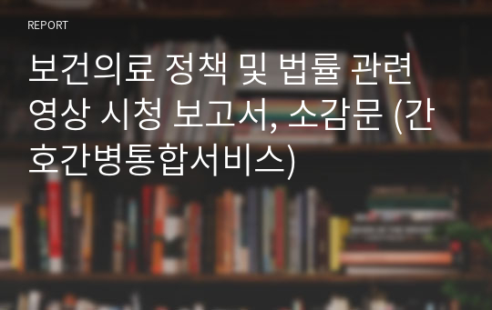 보건의료 정책 및 법률 관련 영상 시청 보고서, 소감문 (간호간병통합서비스)