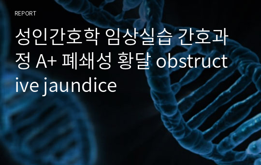 성인간호학 임상실습 간호과정 A+ 폐쇄성 황달 obstructive jaundice