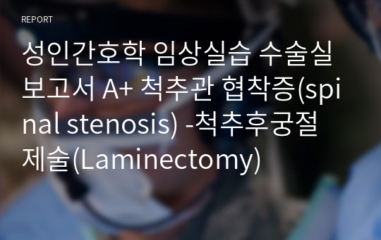 성인간호학 임상실습 수술실보고서 A+ 척추관 협착증(spinal stenosis) -척추후궁절제술(Laminectomy)