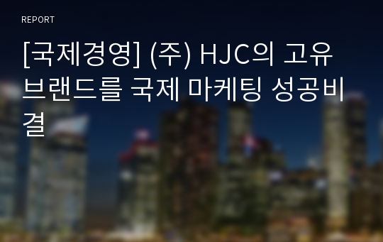 [국제경영] (주) HJC의 고유 브랜드를 국제 마케팅 성공비결