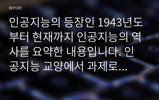 인공지능의 등장인 1943년도부터 현재까지 인공지능의 역사를 요약한 내용입니다. 인공지능 교양에서 과제로 제출한 자료입니다.