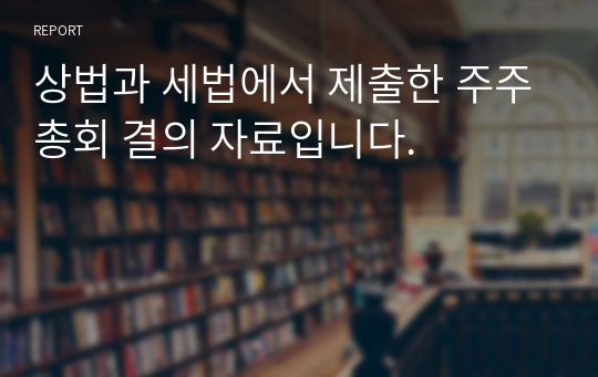 상법과 세법에서 제출한 주주총회 결의 자료입니다.