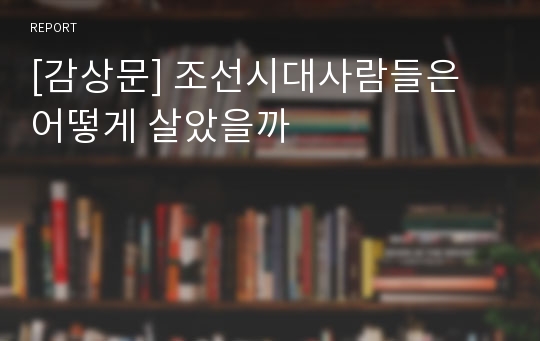 [감상문] 조선시대사람들은 어떻게 살았을까