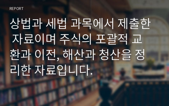 상법과 세법 과목에서 제출한 자료이며 주식의 포괄적 교환과 이전, 해산과 청산을 정리한 자료입니다.