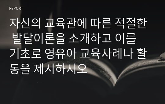 자신의 교육관에 따른 적절한 발달이론을 소개하고 이를 기초로 영유아 교육사례나 활동을 제시하시오