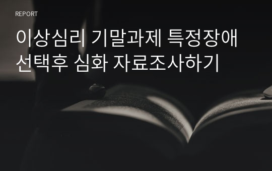 이상심리 기말과제 특정장애 선택후 심화 자료조사하기