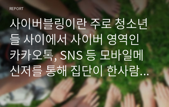 사이버블링이란 주로 청소년들 사이에서 사이버 영역인 카카오톡, SNS 등 모바일메신저를 통해 집단이 한사람에게 의도적, 집중적으로 괴로움을 야기하고 따돌리는 등과 같은 일련의 행동을 일컫는다. 이에 대하여 설명하고 기술해보세요