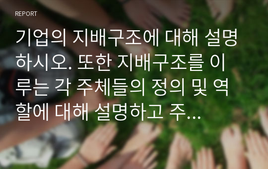 기업의 지배구조에 대해 설명하시오. 또한 지배구조를 이루는 각 주체들의 정의 및 역할에 대해 설명하고 주체들간 관계에 대해 설명하시오.