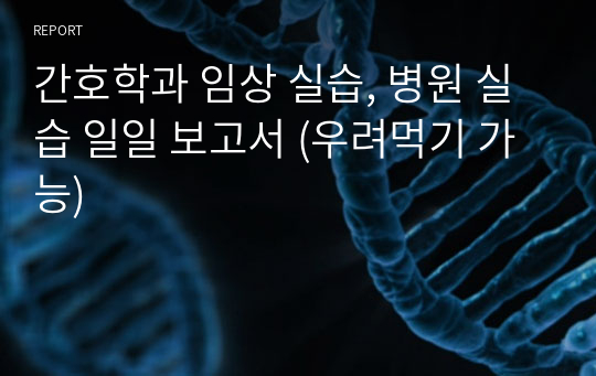 간호학과 임상 실습, 병원 실습 일일 보고서 (우려먹기 가능)