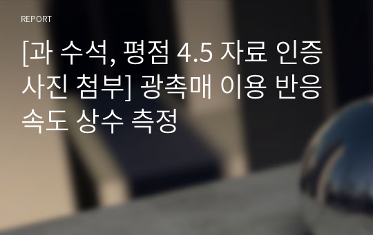 [과 수석, 평점 4.5 자료 인증사진 첨부] 광촉매 이용 반응속도 상수 측정