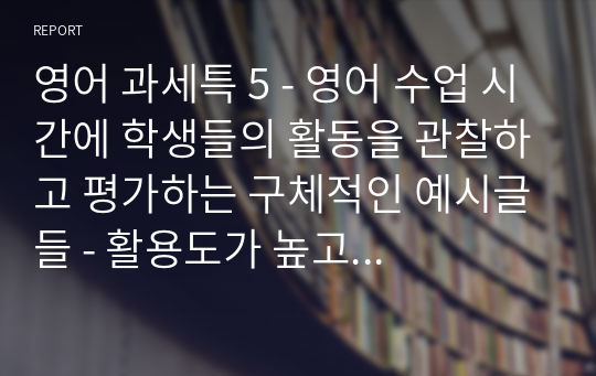 영어 과세특 5 - 영어 수업 시간에 학생들의 활동을 관찰하고 평가하는 구체적인 예시글들 - 활용도가 높고 곧바로 참고 이용할 수 있는, 오랜 경력과 노하우의 결정체로서 자신감있게 선보이는 영어 세부정보 및 특기사항 예시글들(수업 시간에 관찰하고 평가하는 내용) 다섯 번째