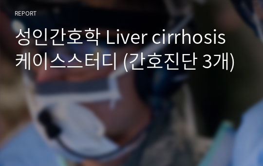 성인간호학 Liver cirrhosis 케이스스터디 (간호진단 3개)
