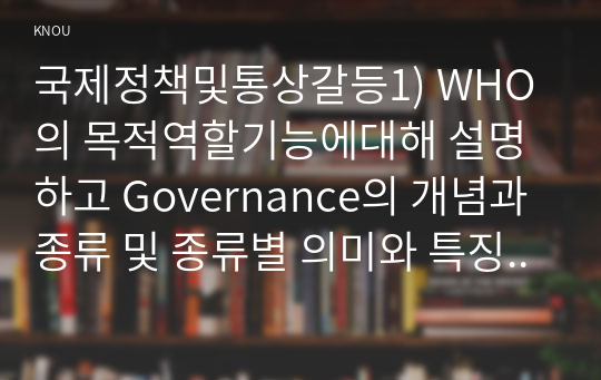 국제정책및통상갈등1) WHO의 목적역할기능에대해 설명하고 Governance의 개념과 종류 및 종류별 의미와 특징을 기술하시오