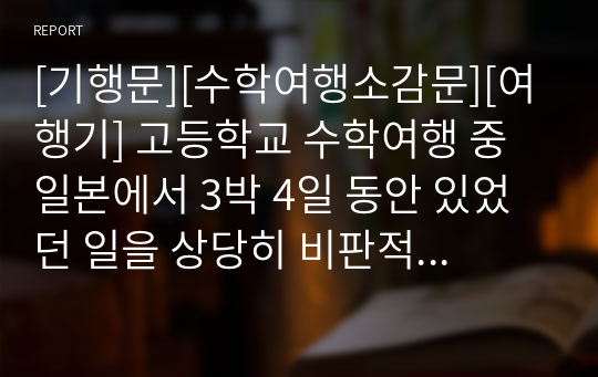 [기행문][수학여행소감문][여행기] 고등학교 수학여행 중 일본에서 3박 4일 동안 있었던 일을 상당히 비판적으로 서술한 작품입니다. 일본을 여행하시는 분들에게 큰 길잡이가 될 것입니다.