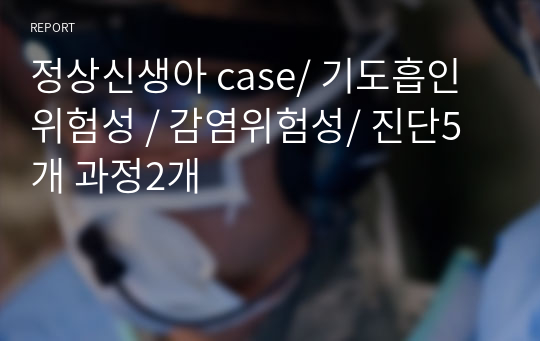 정상신생아 case/ 기도흡인 위험성 / 감염위험성/ 진단5개 과정2개