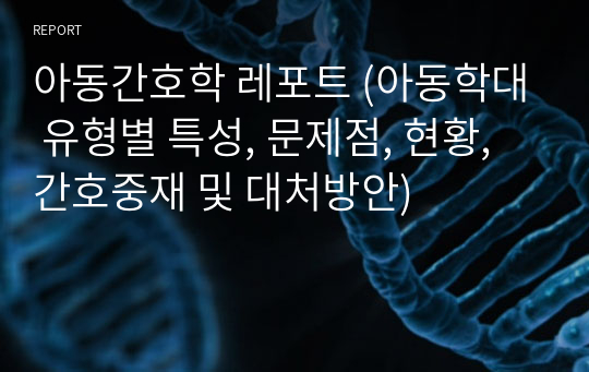 아동간호학 레포트 (아동학대 유형별 특성, 문제점, 현황, 간호중재 및 대처방안)