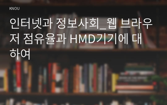 인터넷과 정보사회_웹 브라우저 점유율과 HMD기기에 대하여