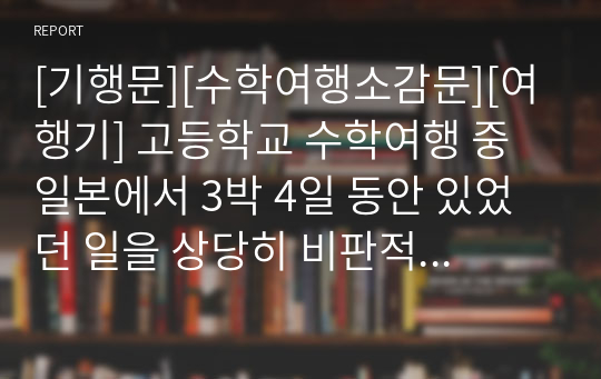 [기행문][수학여행소감문][여행기] 고등학교 수학여행 중 일본에서 3박 4일 동안 있었던 일을 상당히 비판적으로 서술한 작품입니다. 일본을 여행하시는 분들에게 큰 길잡이가 될 것입니다.