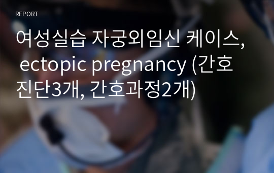 여성실습 자궁외임신 케이스, ectopic pregnancy (간호진단3개, 간호과정2개)