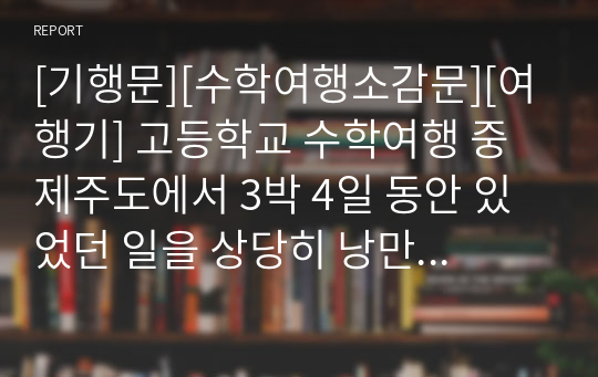 [기행문][수학여행소감문][여행기] 고등학교 수학여행 중 제주도에서 3박 4일 동안 있었던 일을 상당히 낭만적으로 서술한 작품입니다. 제주도를 여행하시는 분들에게 큰 길잡이가 될 것입니다.