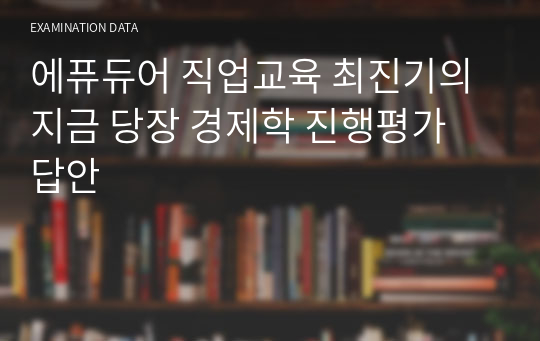 에퓨듀어 직업교육 최진기의 지금 당장 경제학 진행평가 답안