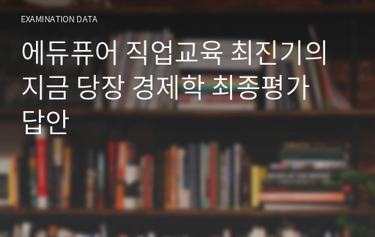 에듀퓨어 직업교육 최진기의 지금 당장 경제학 최종평가 답안