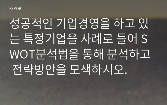 성공적인 기업경영을 하고 있는 특정기업을 사례로 들어 SWOT분석법을 통해 분석하고 전략방안을 모색하시오.