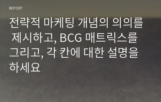 전략적 마케팅 개념의 의의를 제시하고, BCG 매트릭스를 그리고, 각 칸에 대한 설명을 하세요