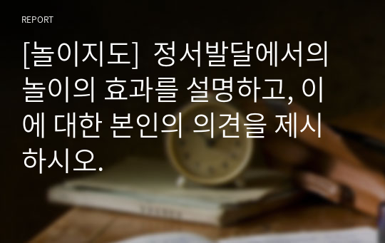 [놀이지도]  정서발달에서의 놀이의 효과를 설명하고, 이에 대한 본인의 의견을 제시하시오.