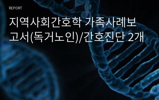 지역사회간호학 가족사례보고서(독거노인)/간호진단 2개