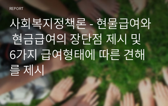 사회복지정책론_현물급여와 현금급여의 장단점 제시 및 6가지 급여형태에 따른 견해를 제시