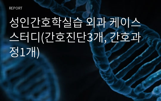 성인간호학실습 외과 케이스스터디(간호진단3개, 간호과정1개)