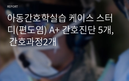 아동간호학실습 케이스 스터디(편도염) A+ 간호진단 5개, 간호과정2개