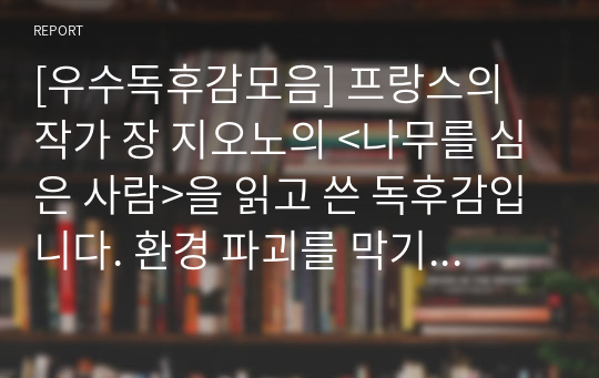 [우수독후감모음] 프랑스의 작가 장 지오노의 &lt;나무를 심은 사람&gt;을 읽고 쓴 독후감입니다. 환경 파괴를 막기 위해 우리가 무엇을 해야 할지 잘 알 수 있는 작품입니다.