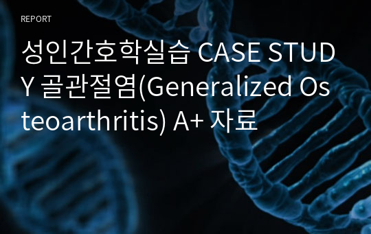 성인간호학실습 CASE STUDY 골관절염(Generalized Osteoarthritis) A+ 자료