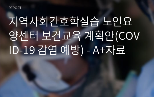 지역사회간호학실습 노인요양센터 보건교육 계획안(COVID-19 감염 예방) - A+자료