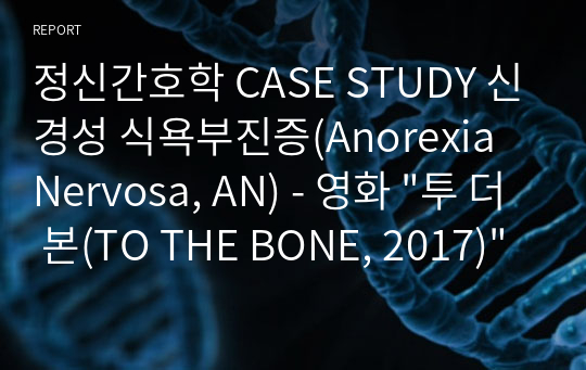 정신간호학 CASE STUDY 신경성 식욕부진증(Anorexia Nervosa, AN) - 영화 &quot;투 더 본(TO THE BONE, 2017)&quot;