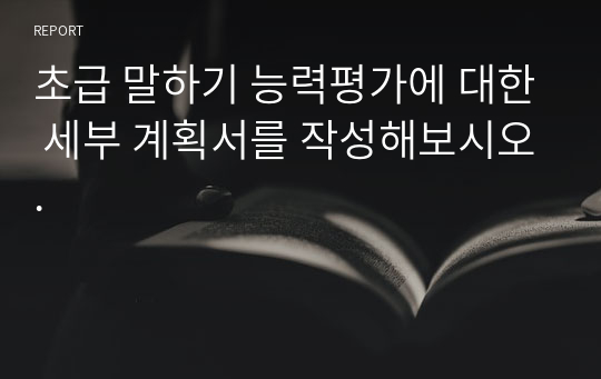 초급 말하기 능력평가에 대한 세부 계획서를 작성해보시오.